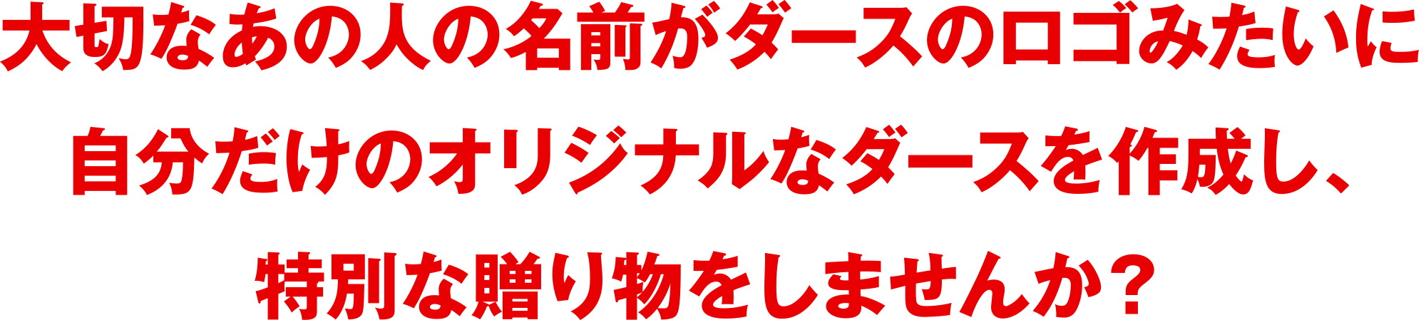 大切なあの人の名前がダースのロゴみたいに
自分だけのオリジナルなダースを作成し、
特別な贈り物をしませんか?